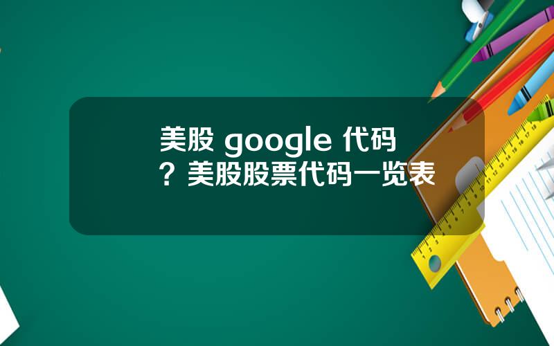 美股 google 代码？美股股票代码一览表